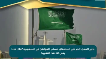 تأثير العمل الحر على استحقاق حساب المواطن في السعودية 1447: ماذا يعني لك هذا التغيير؟